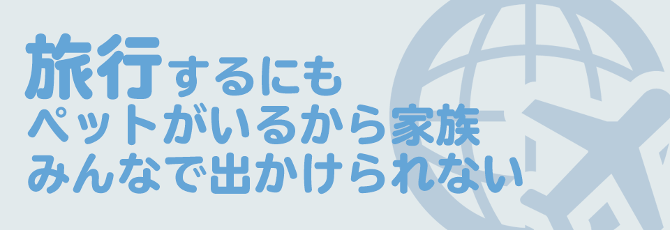旅行するにもペットがいるから家族みんなで出かけられない